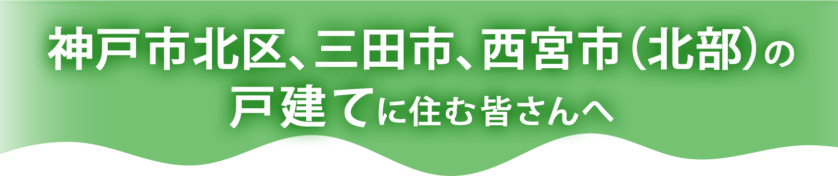 神戸市北区、三田市、西宮市(北部)の戸建てに住む皆さんへ